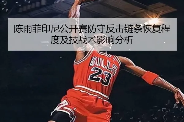 陈雨菲印尼公开赛防守反击链条恢复程度及技战术影响分析