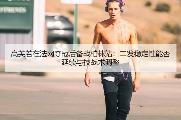 高芙若在法网夺冠后备战柏林站：二发稳定性能否延续与技战术调整