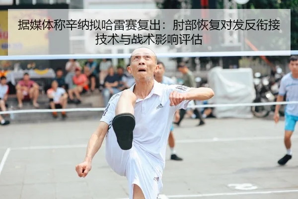 据媒体称辛纳拟哈雷赛复出：肘部恢复对发反衔接技术与战术影响评估