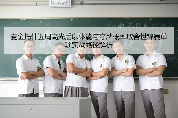 麦金托什近周高光后以体能与夺牌概率取舍世锦赛单项实战路径解析