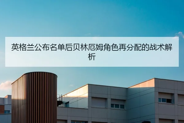 英格兰公布名单后贝林厄姆角色再分配的战术解析